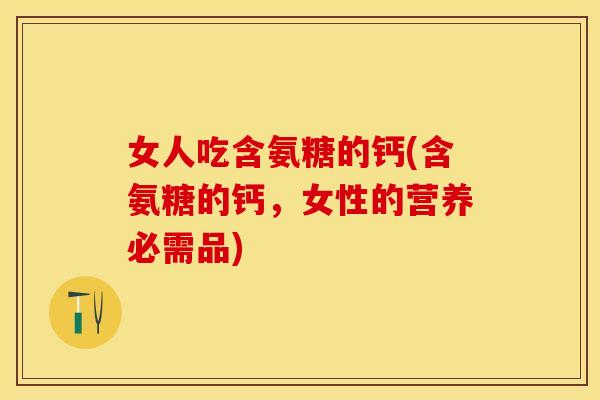 女人吃含氨糖的钙(含氨糖的钙，女性的营养必需品)