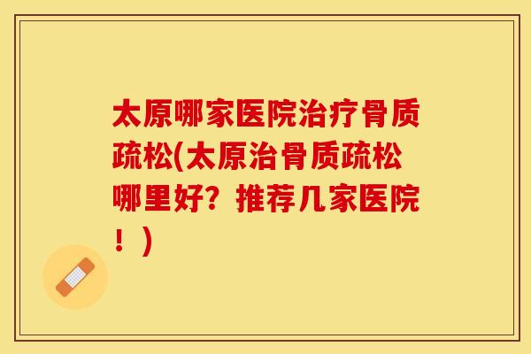 太原哪家医院治疗骨质疏松(太原治骨质疏松哪里好？推荐几家医院！)