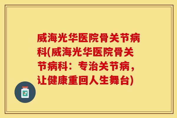 威海光华医院骨关节病科(威海光华医院骨关节病科：专治关节病，让健康重回人生舞台)