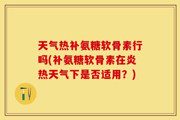 天气热补氨糖软骨素行吗(补氨糖软骨素在炎热天气下是否适用？)