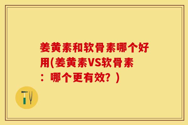 姜黄素和软骨素哪个好用(姜黄素VS软骨素：哪个更有效？)