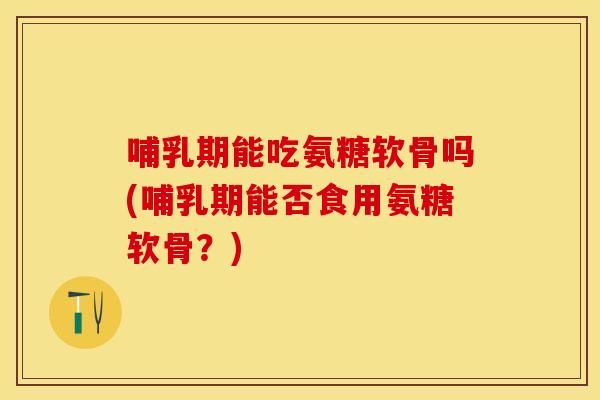 哺乳期能吃氨糖软骨吗(哺乳期能否食用氨糖软骨？)