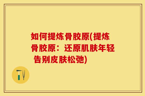 如何提炼骨胶原(提炼骨胶原：还原肌肤年轻 告别皮肤松弛)