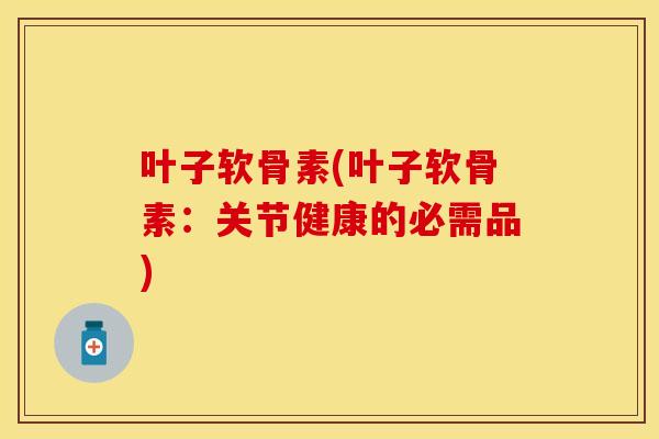 叶子软骨素(叶子软骨素：关节健康的必需品)