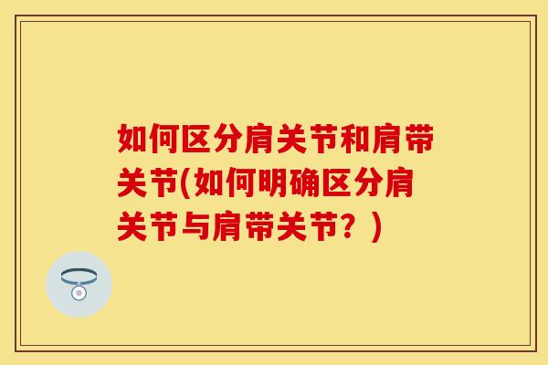 如何区分肩关节和肩带关节(如何明确区分肩关节与肩带关节？)