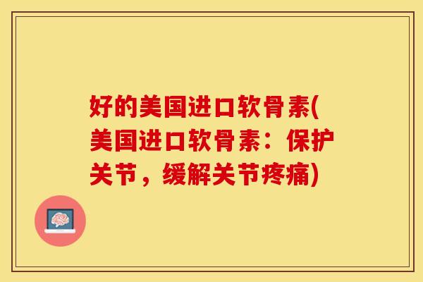 好的美国进口软骨素(美国进口软骨素：保护关节，缓解关节疼痛)