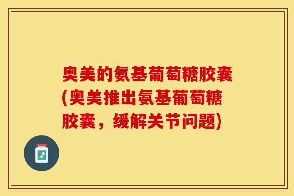 奥美的氨基葡萄糖胶囊(奥美推出氨基葡萄糖胶囊，缓解关节问题)-第1张图片-关节保镖