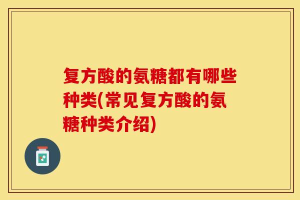 复方酸的氨糖都有哪些种类(常见复方酸的氨糖种类介绍)