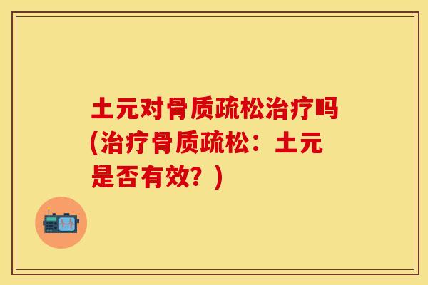 土元对骨质疏松治疗吗(治疗骨质疏松：土元是否有效？)