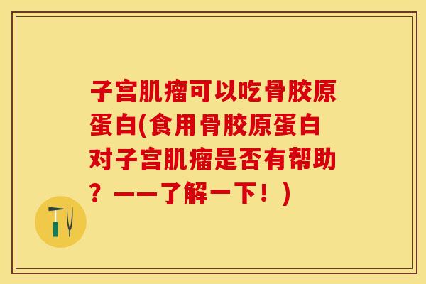 子宫肌瘤可以吃骨胶原蛋白(食用骨胶原蛋白对子宫肌瘤是否有帮助？——了解一下！)