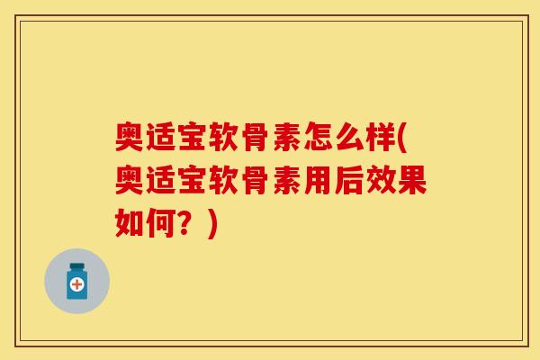 奥适宝软骨素怎么样(奥适宝软骨素用后效果如何？)