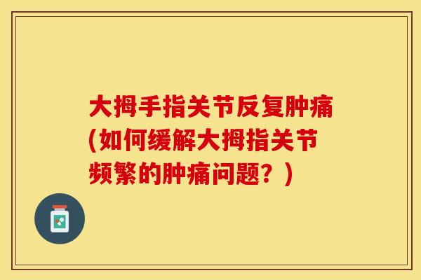 大拇手指关节反复肿痛(如何缓解大拇指关节频繁的肿痛问题？)