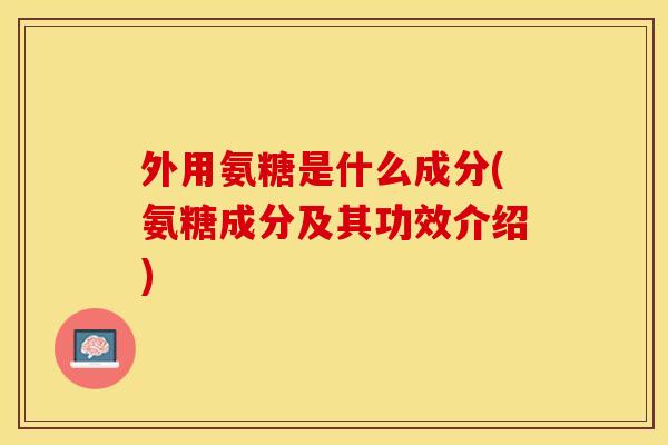 外用氨糖是什么成分(氨糖成分及其功效介绍)