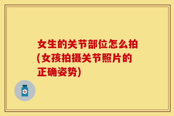 女生的关节部位怎么拍(女孩拍摄关节照片的正确姿势)