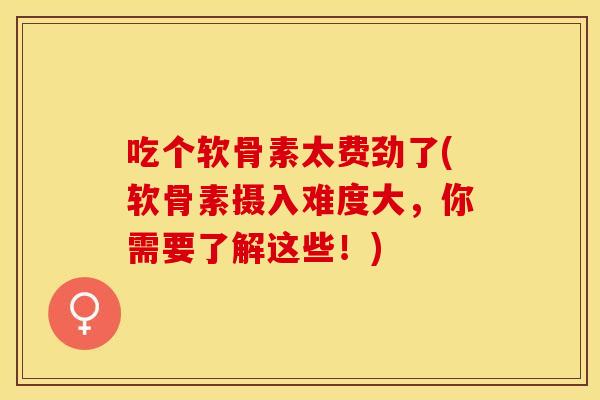 吃个软骨素太费劲了(软骨素摄入难度大，你需要了解这些！)