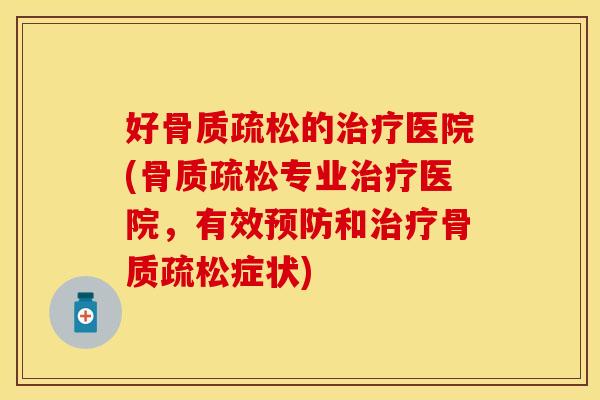 好骨质疏松的治疗医院(骨质疏松专业治疗医院，有效预防和治疗骨质疏松症状)