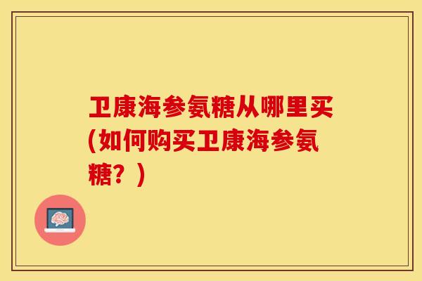 卫康海参氨糖从哪里买(如何购买卫康海参氨糖？)