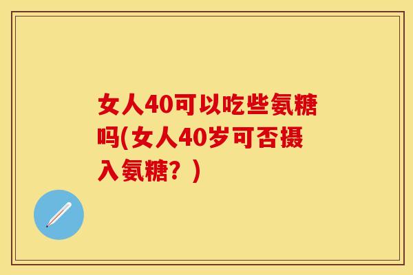 女人40可以吃些氨糖吗(女人40岁可否摄入氨糖？)
