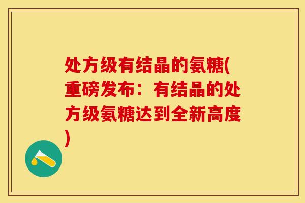 处方级有结晶的氨糖(重磅发布：有结晶的处方级氨糖达到全新高度)
