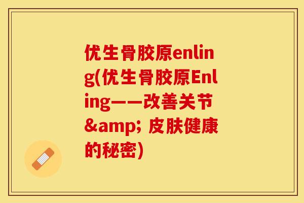 优生骨胶原enling(优生骨胶原Enling——改善关节 & 皮肤健康的秘密)