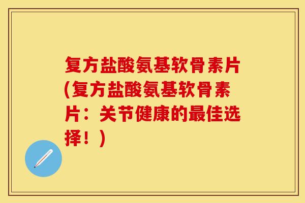 复方盐酸氨基软骨素片(复方盐酸氨基软骨素片：关节健康的最佳选择！)