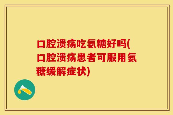 口腔溃疡吃氨糖好吗(口腔溃疡患者可服用氨糖缓解症状)
