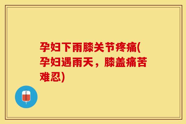 孕妇下雨膝关节疼痛(孕妇遇雨天，膝盖痛苦难忍)