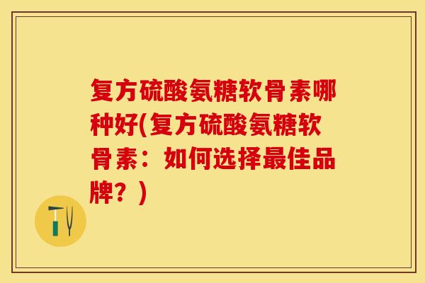 复方硫酸氨糖软骨素哪种好(复方硫酸氨糖软骨素：如何选择最佳品牌？)