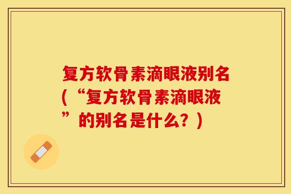 复方软骨素滴眼液别名(“复方软骨素滴眼液”的别名是什么？)