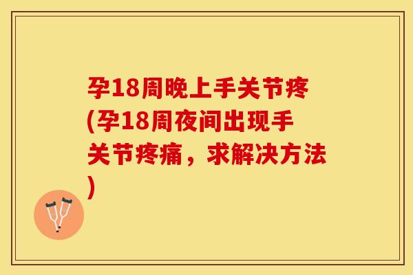 孕18周晚上手关节疼(孕18周夜间出现手关节疼痛，求解决方法)