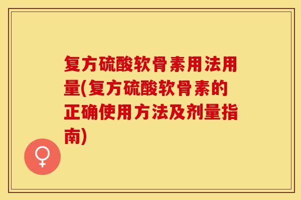 复方硫酸软骨素用法用量(复方硫酸软骨素的正确使用方法及剂量指南)