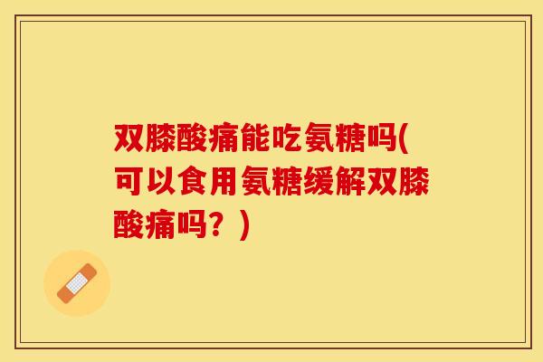 双膝酸痛能吃氨糖吗(可以食用氨糖缓解双膝酸痛吗？)