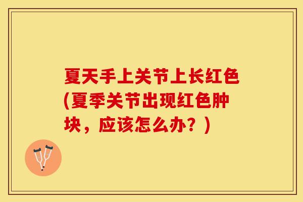 夏天手上关节上长红色(夏季关节出现红色肿块，应该怎么办？)