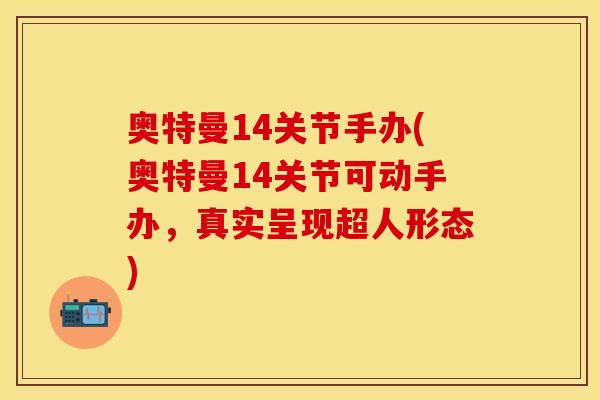 奥特曼14关节手办(奥特曼14关节可动手办，真实呈现超人形态)