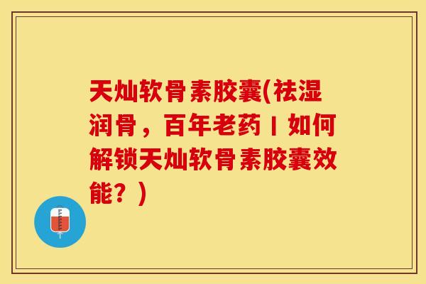 天灿软骨素胶囊(祛湿润骨，百年老药丨如何解锁天灿软骨素胶囊效能？)