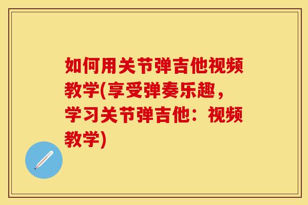 如何用关节弹吉他视频教学(享受弹奏乐趣，学习关节弹吉他：视频教学)