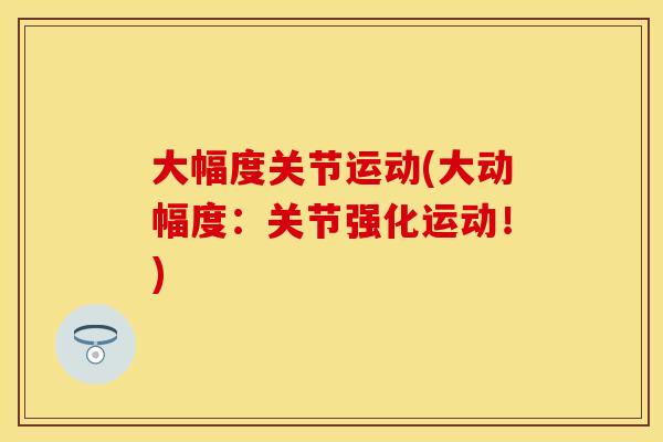 大幅度关节运动(大动幅度：关节强化运动！)