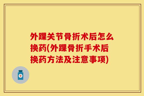 外踝关节骨折术后怎么换药(外踝骨折手术后换药方法及注意事项)