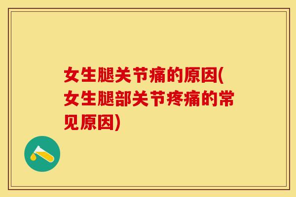 女生腿关节痛的原因(女生腿部关节疼痛的常见原因)
