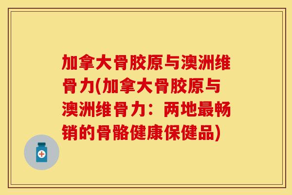 加拿大骨胶原与澳洲维骨力(加拿大骨胶原与澳洲维骨力：两地最畅销的骨骼健康保健品)