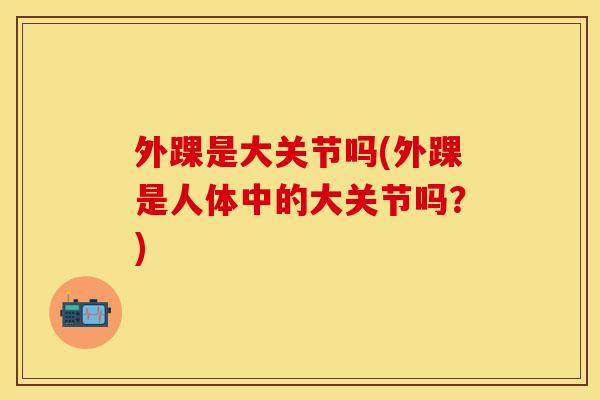 外踝是大关节吗(外踝是人体中的大关节吗？)