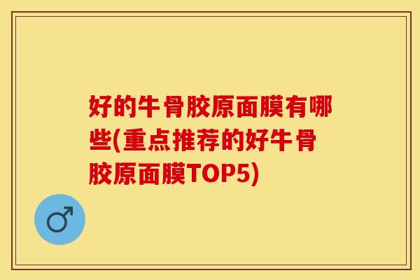 好的牛骨胶原面膜有哪些(重点推荐的好牛骨胶原面膜TOP5)
