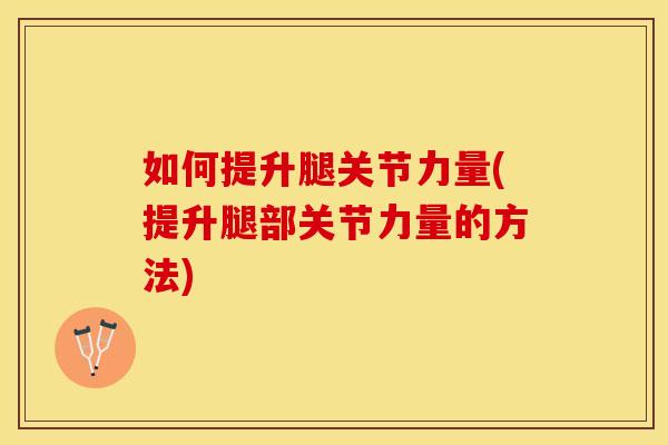 如何提升腿关节力量(提升腿部关节力量的方法)