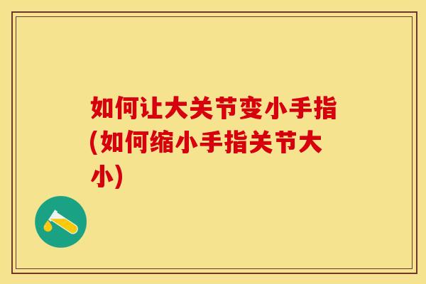 如何让大关节变小手指(如何缩小手指关节大小)