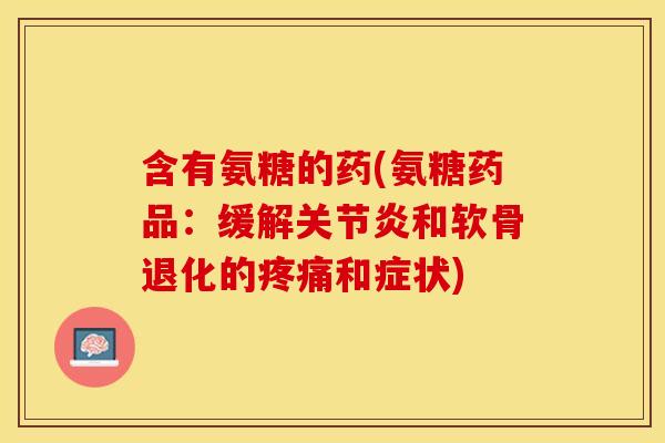 含有氨糖的药(氨糖药品：缓解关节炎和软骨退化的疼痛和症状)