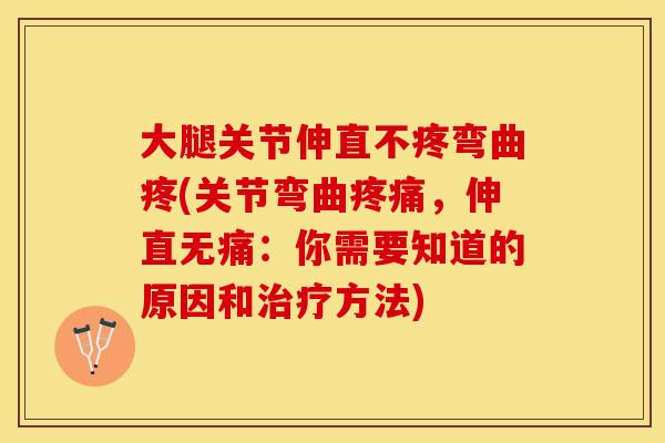 大腿关节伸直不疼弯曲疼(关节弯曲疼痛，伸直无痛：你需要知道的原因和治疗方法)