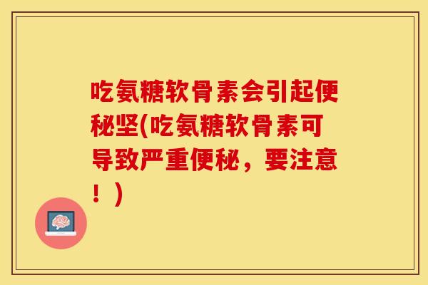 吃氨糖软骨素会引起便秘坚(吃氨糖软骨素可导致严重便秘，要注意！)-第1张图片-关节保镖