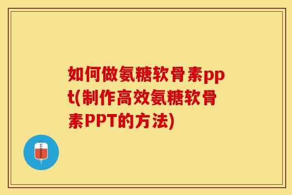 如何做氨糖软骨素ppt(制作高效氨糖软骨素PPT的方法)