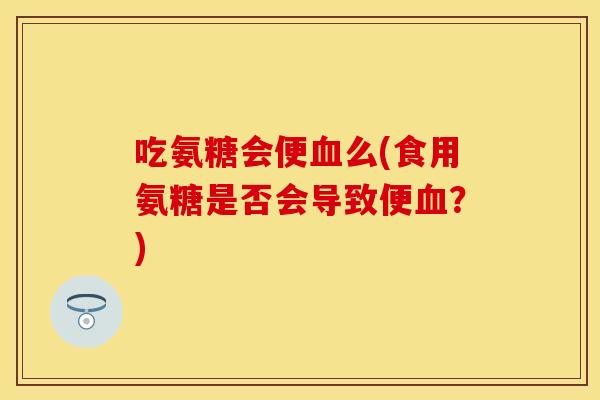 吃氨糖会便血么(食用氨糖是否会导致便血？)