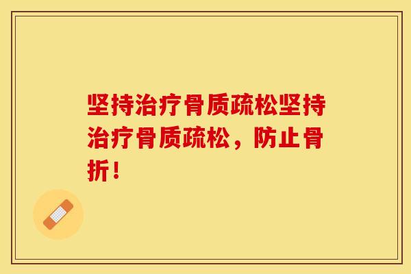 坚持治疗骨质疏松坚持治疗骨质疏松，防止骨折！